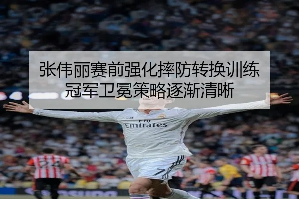 张伟丽赛前强化摔防转换训练 冠军卫冕策略逐渐清晰