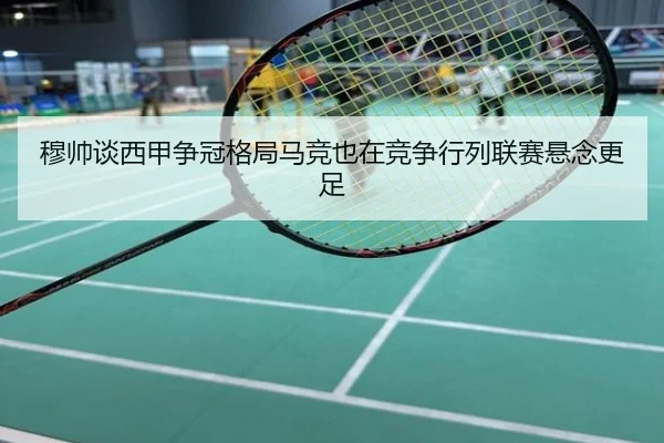 穆帅谈西甲争冠格局马竞也在竞争行列联赛悬念更足